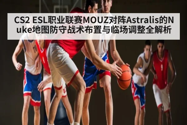 CS2 ESL职业联赛MOUZ对阵Astralis的Nuke地图防守战术布置与临场调整全解析