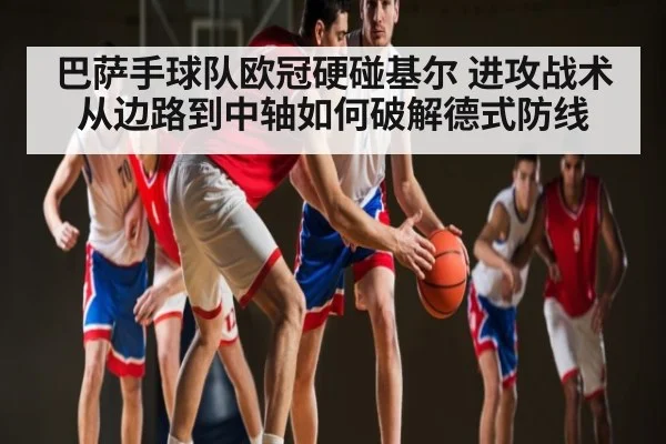 巴萨手球队欧冠硬碰基尔 进攻战术从边路到中轴如何破解德式防线